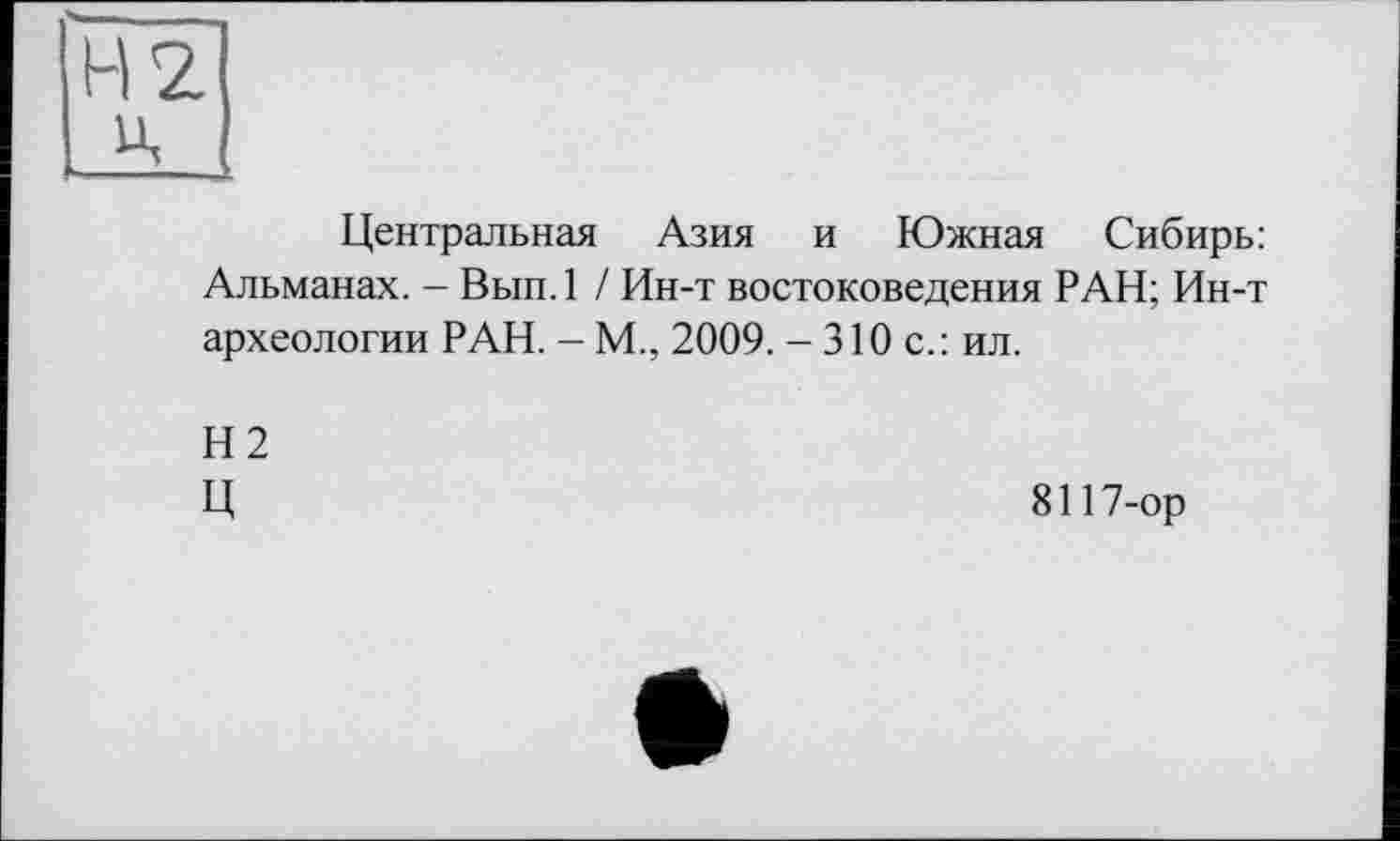 ﻿H 2 u,
Центральная Азия и Южная Сибирь: Альманах. - Вып.1 / Ин-т востоковедения РАН; Ин-т археологии РАН. - М., 2009. - 310 с.: ил.
Н2
Ц
8117-ор